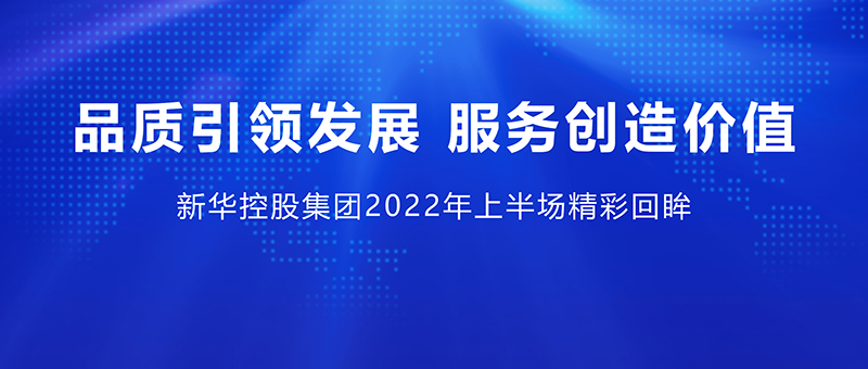 品質引領發展 服務創造價值 ——新華控股集團2022年上半場精彩回眸